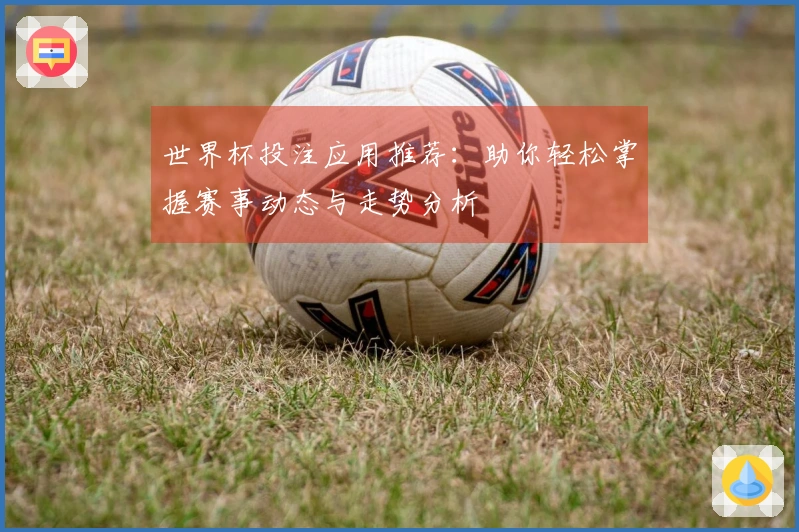 世界杯投注应用推荐：助你轻松掌握赛事动态与走势分析
