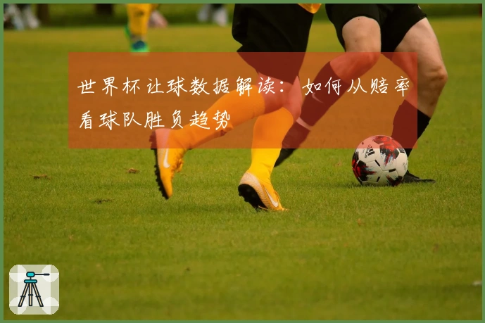 世界杯让球数据解读：如何从赔率看球队胜负趋势