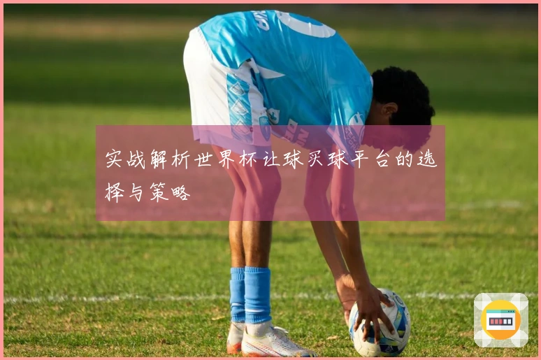 实战解析世界杯让球买球平台的选择与策略