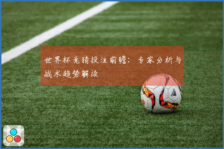 世界杯竞猜投注前瞻：专家分析与战术趋势解读