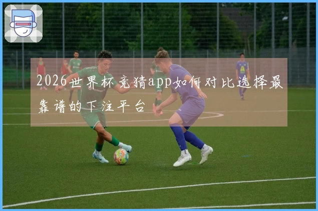 2026世界杯竞猜app如何对比选择最靠谱的下注平台