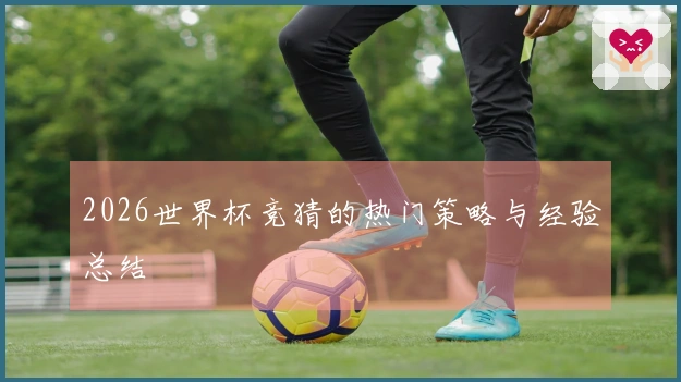 2026世界杯竞猜的热门策略与经验总结