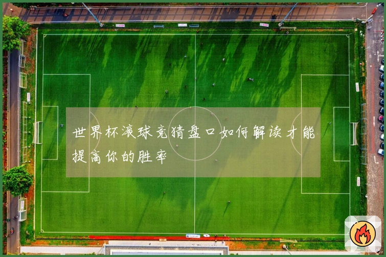 世界杯滚球竞猜盘口如何解读才能提高你的胜率