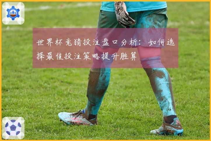 世界杯竞猜投注盘口分析：如何选择最佳投注策略提升胜算