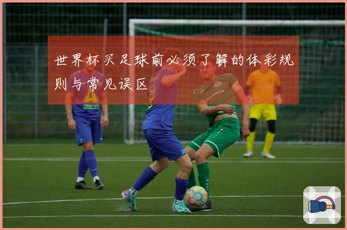世界杯买足球前必须了解的体彩规则与常见误区