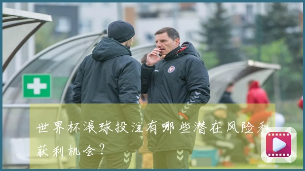 世界杯滚球投注有哪些潜在风险和获利机会？
