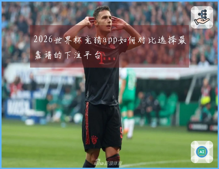 2026世界杯竞猜app如何对比选择最靠谱的下注平台