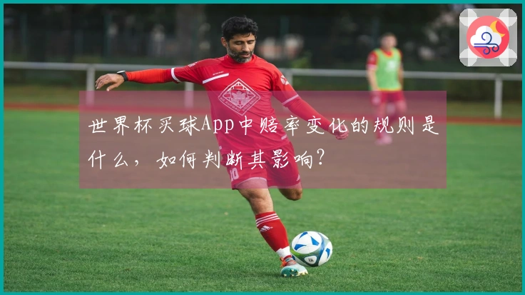 世界杯买球App中赔率变化的规则是什么，如何判断其影响？
