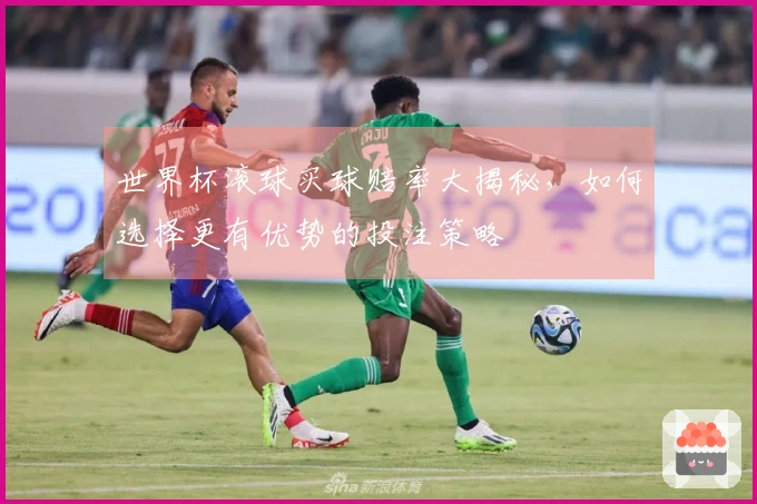 世界杯滚球买球赔率大揭秘，如何选择更有优势的投注策略