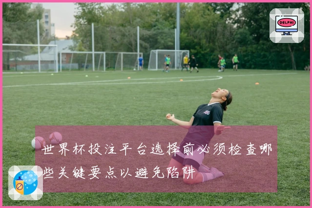 世界杯投注平台选择前必须检查哪些关键要点以避免陷阱