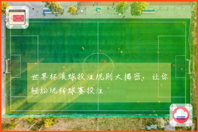 世界杯滚球投注规则大揭密，让你轻松玩转球赛投注