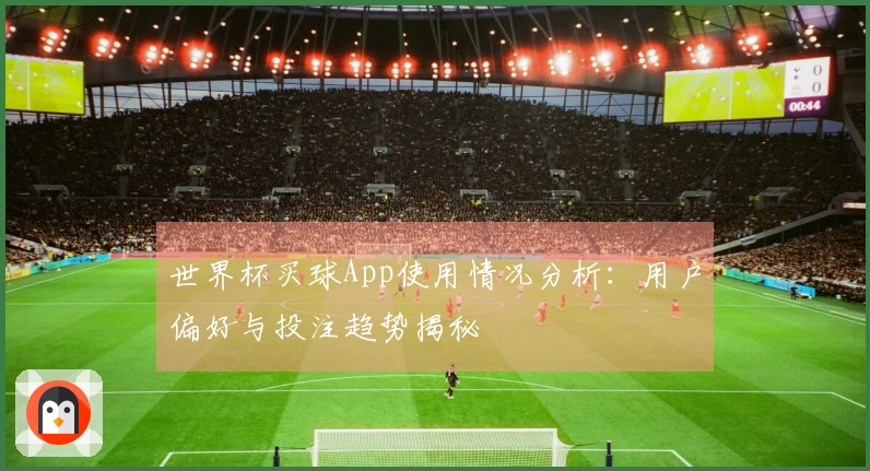 世界杯买球App使用情况分析:用户偏好与投注趋势揭秘