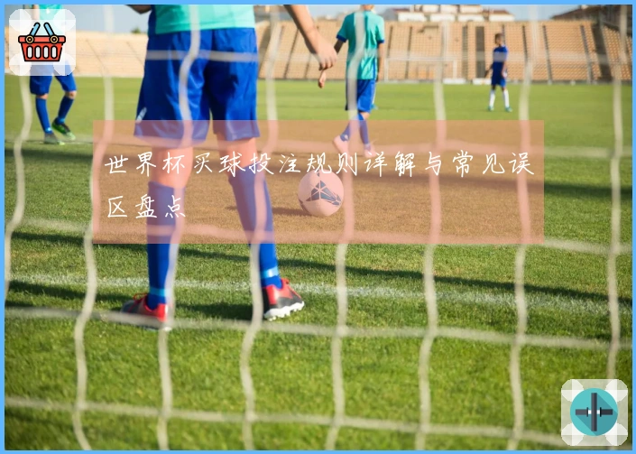 世界杯买球投注规则详解与常见误区盘点