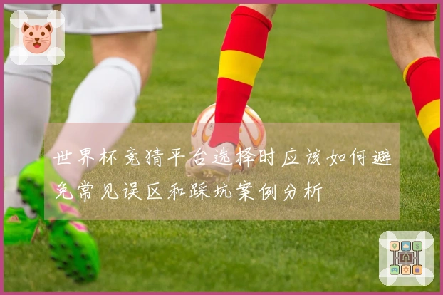 世界杯竞猜平台选择时应该如何避免常见误区和踩坑案例分析