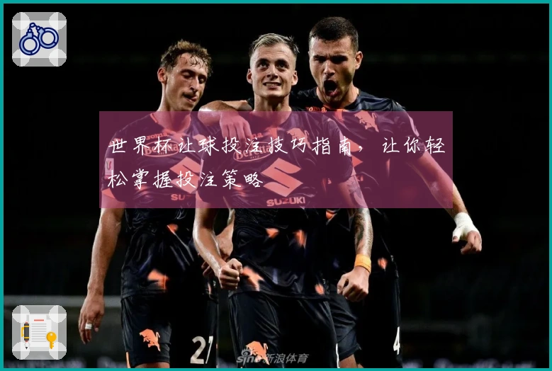 世界杯让球投注技巧指南，让你轻松掌握投注策略
