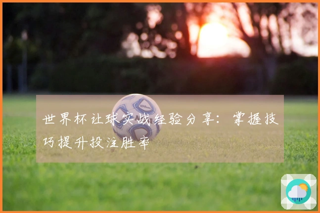 世界杯让球实战经验分享：掌握技巧提升投注胜率