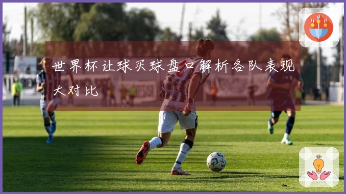 世界杯让球买球盘口解析各队表现大对比
