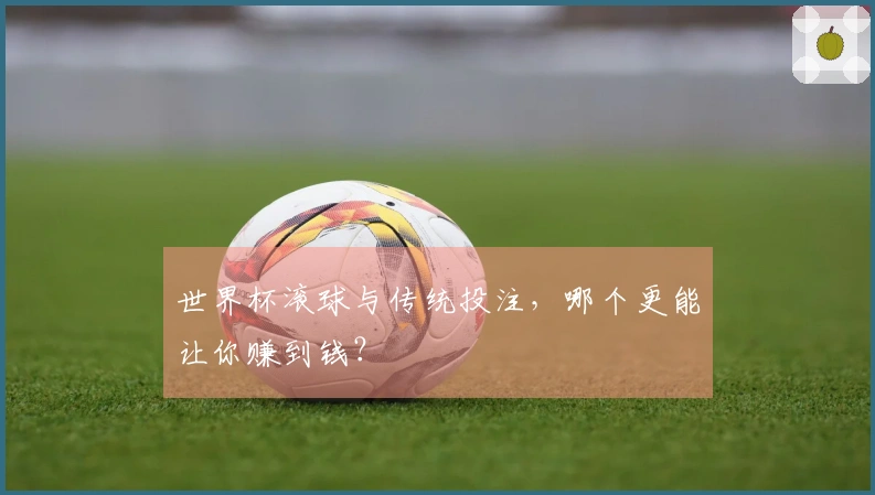 世界杯滚球与传统投注，哪个更能让你赚到钱？