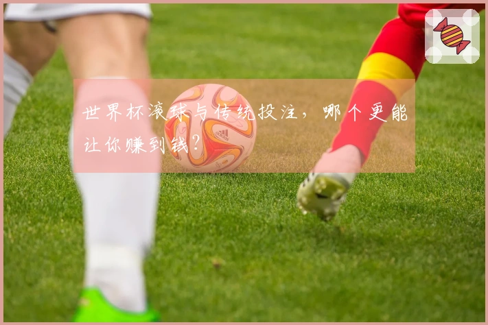 世界杯滚球与传统投注，哪个更能让你赚到钱？