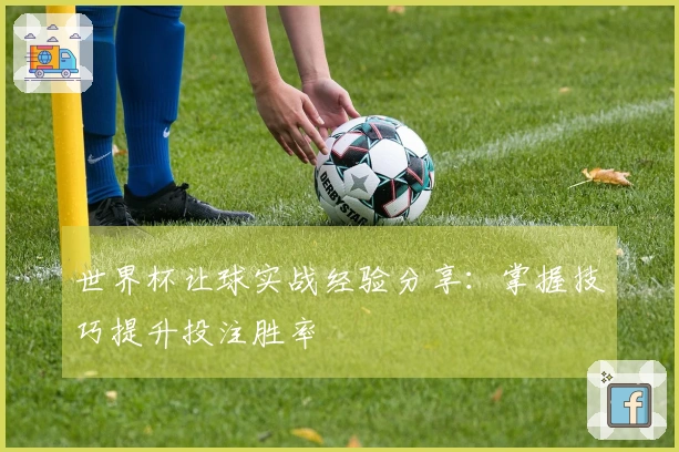 世界杯让球实战经验分享：掌握技巧提升投注胜率
