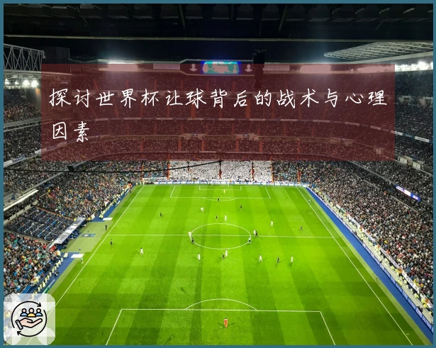 探讨世界杯让球背后的战术与心理因素